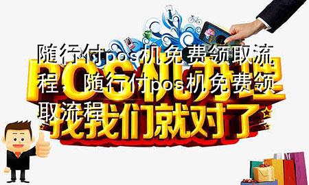 随行付pos机免费领取流程,随行付pos机免费领取流程