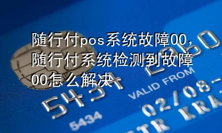 随行付pos系统故障00,随行付系统检测到故障00怎么解决