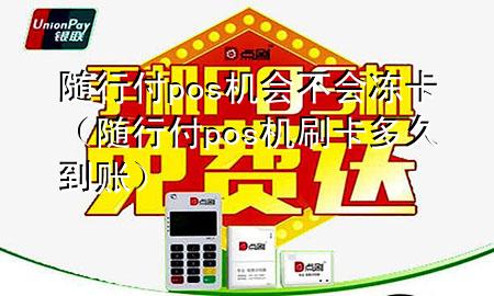 随行付pos机会不会冻卡（随行付pos机刷卡多久到账）