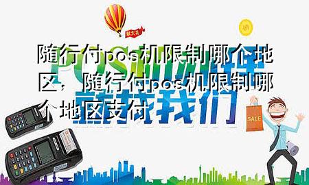 随行付pos机限制哪个地区,随行付pos机限制哪个地区支付