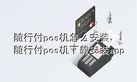 随行付pos机怎么安装,随行付pos机下载安装app