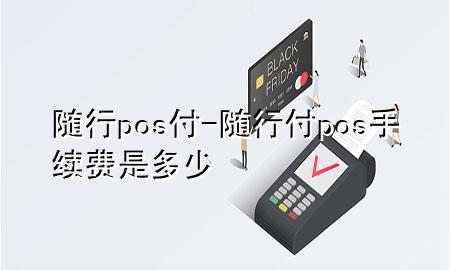 随行pos付-随行付pos手续费是多少