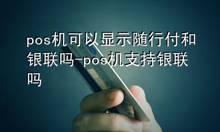 pos机可以显示随行付和银联吗-pos机支持银联吗