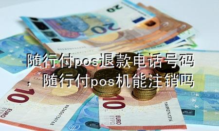 随行付pos退款电话号码,随行付pos机能注销吗