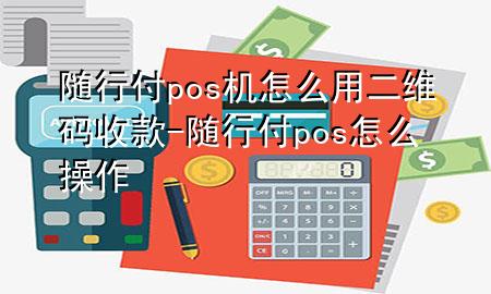 随行付pos机怎么用二维码收款-随行付pos怎么操作