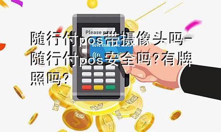 随行付pos带摄像头吗-随行付pos安全吗?有牌照吗?