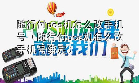 随行付pos机怎么改手机号(随行付pos机怎么改手机号绑定)