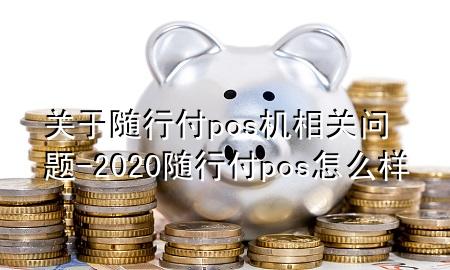 关于随行付pos机相关问题-2020随行付pos怎么样
