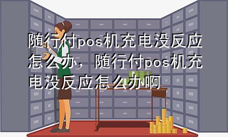 随行付pos机充电没反应怎么办,随行付pos机充电没反应怎么办啊