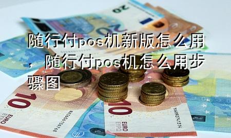 随行付pos机新版怎么用,随行付pos机怎么用步骤图