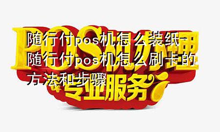 随行付pos机怎么装纸-随行付pos机怎么刷卡的方法和步骤