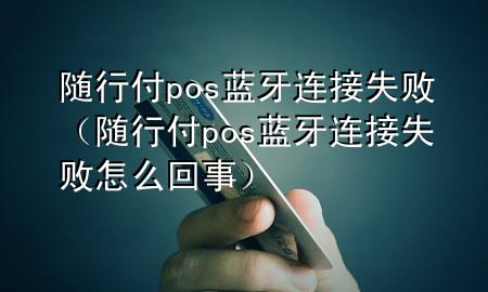 随行付pos蓝牙连接失败(随行付pos蓝牙连接失败怎么回事)