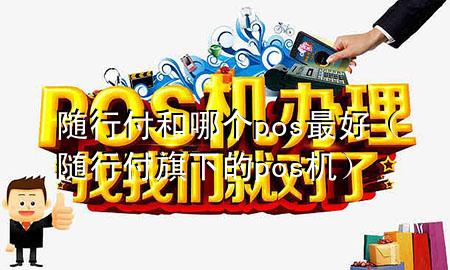 随行付和哪个pos最好(随行付旗下的pos机)