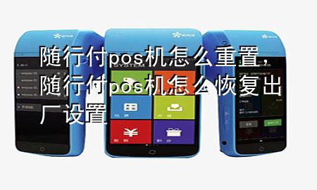 随行付pos机怎么重置,随行付pos机怎么恢复出厂设置