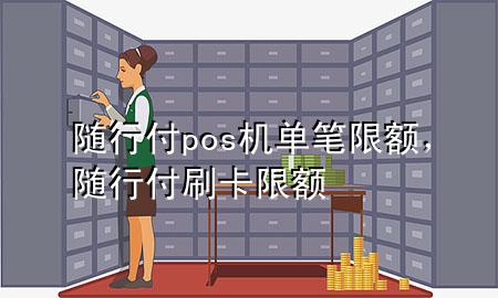 随行付pos机单笔限额,随行付刷卡限额