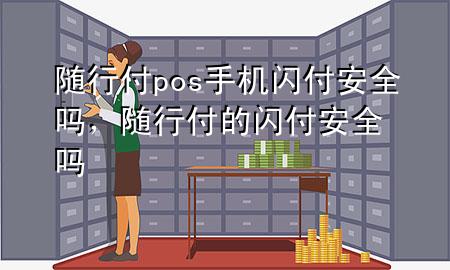 随行付pos手机闪付安全吗,随行付的闪付安全吗