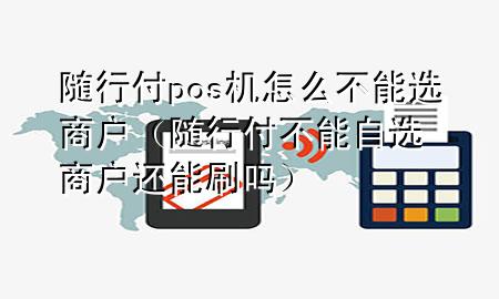 随行付pos机怎么不能选商户(随行付不能自选商户还能刷吗)