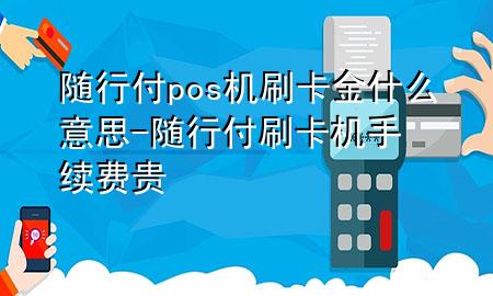 随行付pos机刷卡金什么意思-随行付刷卡机手续费贵