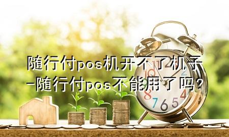 随行付pos机开不了机子-随行付pos不能用了吗?