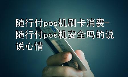 随行付pos机刷卡消费-随行付pos机安全吗的说说心情