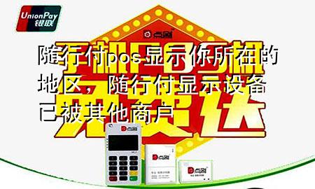 随行付pos显示你所在的地区,随行付显示设备已被其他商户