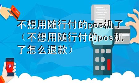 不想用随行付的pos机了(不想用随行付的pos机了怎么退款)