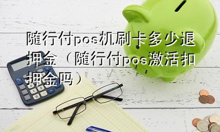随行付pos机刷卡多少退押金(随行付pos激活扣押金吗)