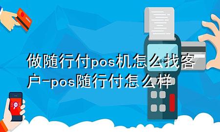 做随行付pos机怎么找客户-pos随行付怎么样