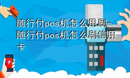 随行付pos机怎么用刷-随行付pos机怎么刷信用卡