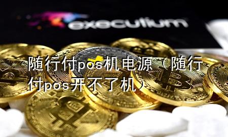 随行付pos机电源(随行付pos开不了机)