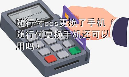 随行付pos更换了手机(随行付更换手机还可以用吗)