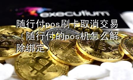 随行付pos刷卡取消交易(随行付的pos机怎么解除绑定)