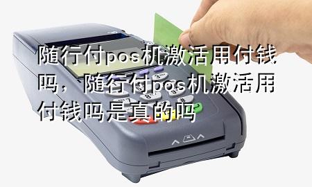 随行付pos机激活用付钱吗,随行付pos机激活用付钱吗是真的吗