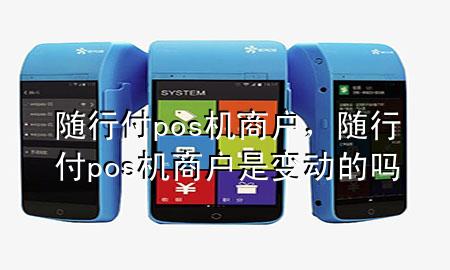 随行付pos机商户,随行付pos机商户是变动的吗