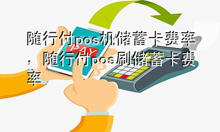 随行付pos机储蓄卡费率,随行付pos刷储蓄卡费率