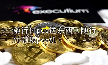 随行付pos送东西(随行付领取pos机)