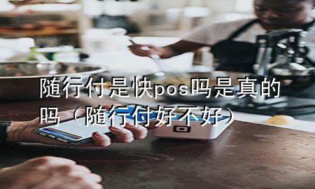 随行付是快pos吗是真的吗（随行付好不好）
