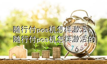 随行付pos机怎样激活,随行付pos机怎样激活的