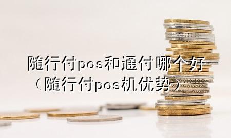 随行付pos和通付哪个好(随行付pos机优势)