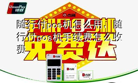 随行付pos机怎么用,随行付pos机手续费怎么收费