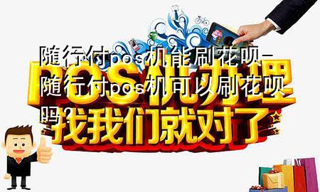 随行付pos机能刷花呗-随行付pos机可以刷花呗吗?
