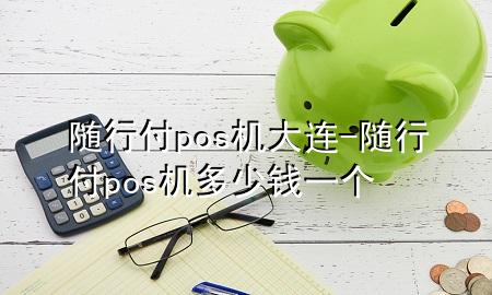 随行付pos机大连-随行付pos机多少钱一个