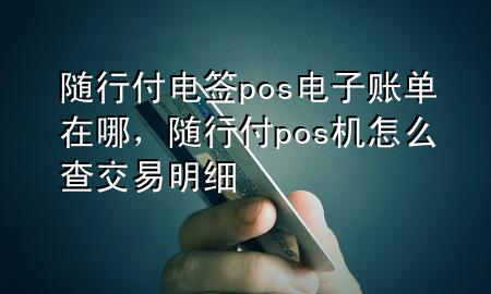 随行付电签pos电子账单在哪,随行付pos机怎么查交易明细