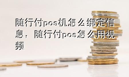 随行付pos机怎么绑定信息,随行付pos怎么用视频