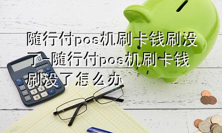 随行付pos机刷卡钱刷没了-随行付pos机刷卡钱刷没了怎么办