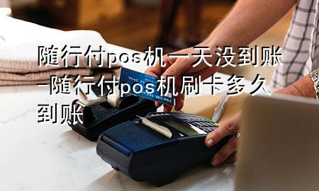 随行付pos机一天没到账-随行付pos机刷卡多久到账