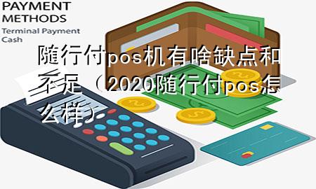 随行付pos机有啥缺点和不足(2020随行付pos怎么样)