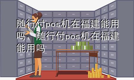 随行付pos机在福建能用吗,随行付pos机在福建能用吗