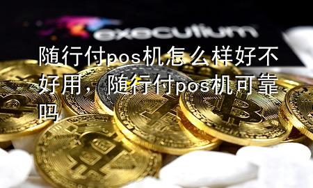 随行付pos机怎么样好不好用,随行付pos机可靠吗