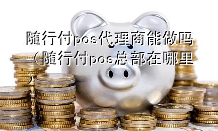 随行付pos代理商能做吗(随行付pos总部在哪里)
